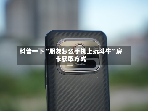 科普一下“朋友怎么手机上玩斗牛”房卡获取方式-第3张图片