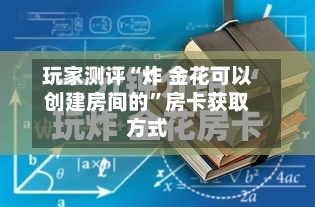 玩家测评“炸 金花可以创建房间的”房卡获取方式