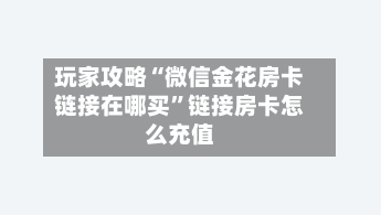玩家攻略“微信金花房卡链接在哪买”链接房卡怎么充值-第2张图片