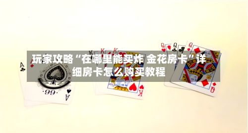 玩家攻略“在哪里能买炸 金花房卡”详细房卡怎么购买教程-第2张图片