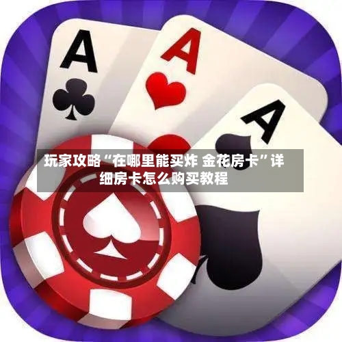 玩家攻略“在哪里能买炸 金花房卡	”详细房卡怎么购买教程-第3张图片