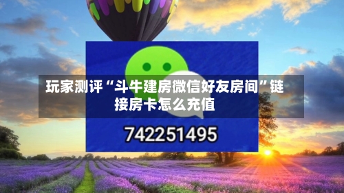 玩家测评“斗牛建房微信好友房间	”链接房卡怎么充值-第3张图片