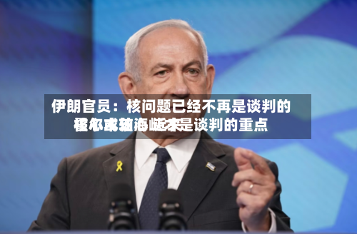 伊朗官员：核问题已经不再是谈判的核心或轴心 近来霍尔木兹海峡才是谈判的重点