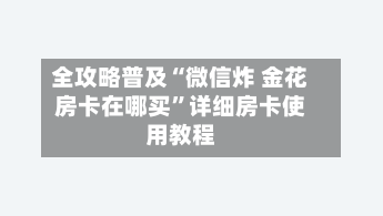 全攻略普及“微信炸 金花房卡在哪买”详细房卡使用教程