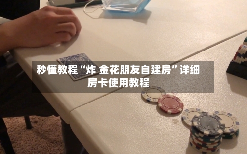 秒懂教程“炸 金花朋友自建房	”详细房卡使用教程-第2张图片
