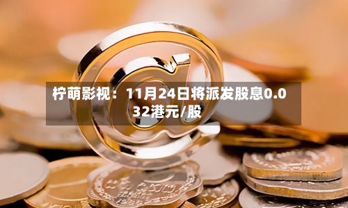 柠萌影视：11月24日将派发股息0.032港元/股-第3张图片