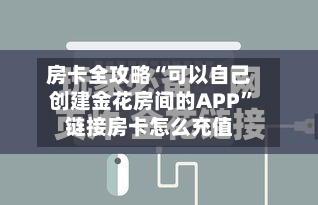 房卡全攻略“可以自己创建金花房间的APP”链接房卡怎么充值-第2张图片