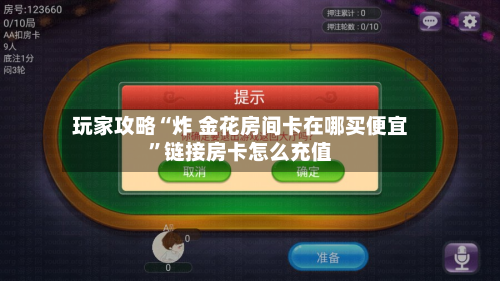玩家攻略“炸 金花房间卡在哪买便宜”链接房卡怎么充值