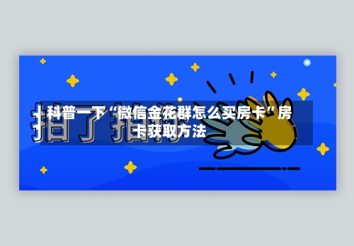 科普一下“微信金花群怎么买房卡”房卡获取方法
