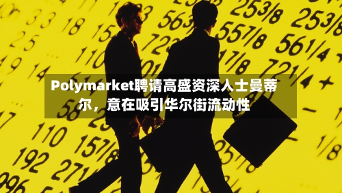 Polymarket聘请高盛资深人士曼蒂尔，意在吸引华尔街流动性-第2张图片