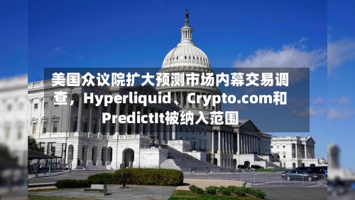 美国众议院扩大预测市场内幕交易调查，Hyperliquid	、Crypto.com和PredictIt被纳入范围-第2张图片
