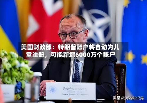 美国财政部：特朗普账户将自动为儿童注册，可能新增6000万个账户-第2张图片