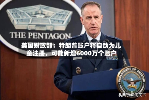美国财政部：特朗普账户将自动为儿童注册，可能新增6000万个账户-第1张图片
