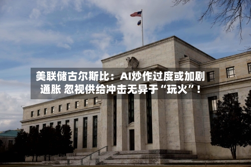 美联储古尔斯比：AI炒作过度或加剧通胀 忽视供给冲击无异于“玩火”！-第2张图片