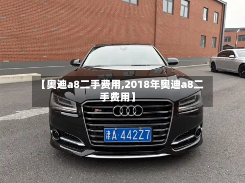 【奥迪a8二手费用,2018年奥迪a8二手费用】