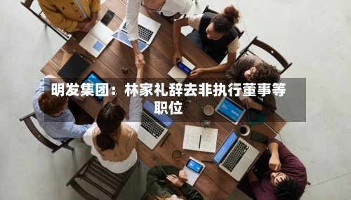 明发集团：林家礼辞去非执行董事等职位