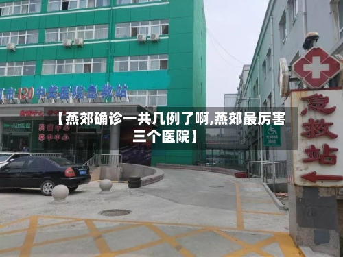 【燕郊确诊一共几例了啊,燕郊最厉害三个医院】-第2张图片
