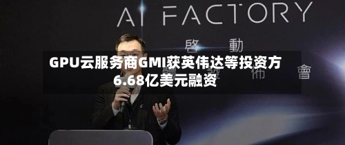 GPU云服务商GMI获英伟达等投资方6.68亿美元融资