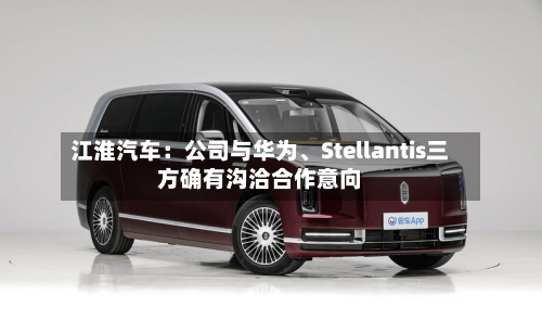 江淮汽车：公司与华为、Stellantis三方确有沟洽合作意向-第2张图片