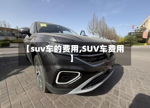 【suv车的费用,SUV车费用】-第2张图片