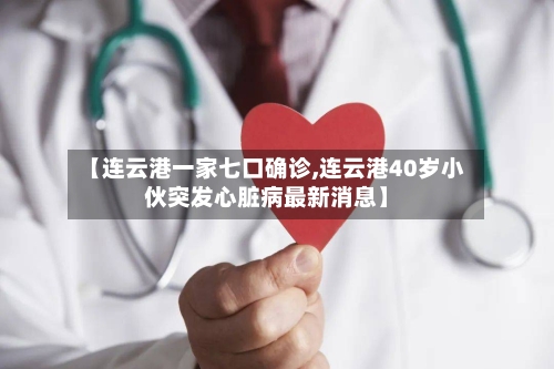 【连云港一家七口确诊,连云港40岁小伙突发心脏病最新消息】-第2张图片