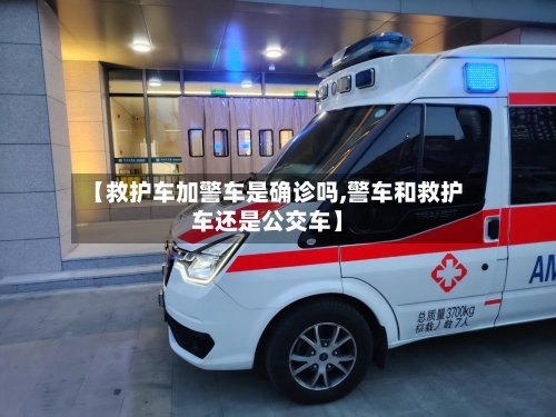 【救护车加警车是确诊吗,警车和救护车还是公交车】-第2张图片