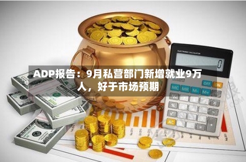 ADP报告：9月私营部门新增就业9万人	，好于市场预期-第2张图片