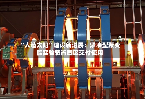 “人造太阳”建设新进展:紧凑型聚变能实验装置园区交付使用