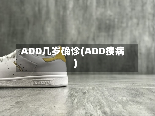 ADD几岁确诊(ADD疾病)-第2张图片
