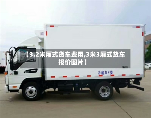 【3.2米厢式货车费用,3米3厢式货车报价图片】