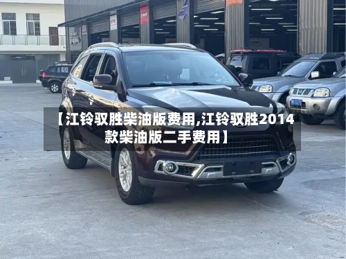 【江铃驭胜柴油版费用,江铃驭胜2014款柴油版二手费用】-第3张图片