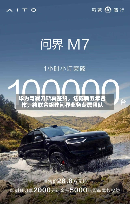 华为与赛力斯再签约，达成新五年合作，将联合组建问界业务专属团队