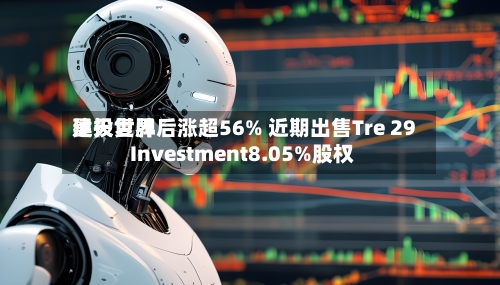 昊天世界建投复牌后涨超56% 近期出售Tre 29 Investment8.05%股权-第1张图片