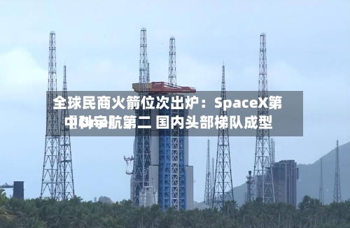 全球民商火箭位次出炉:SpaceX第〖One〗、
中科宇航第二 国内头部梯队成型