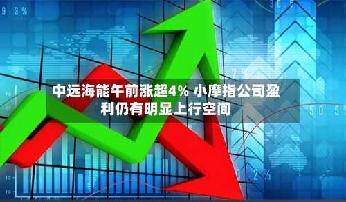 中远海能午前涨超4% 小摩指公司盈利仍有明显上行空间-第1张图片