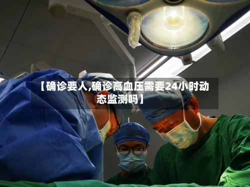 【确诊要人,确诊高血压需要24小时动态监测吗】