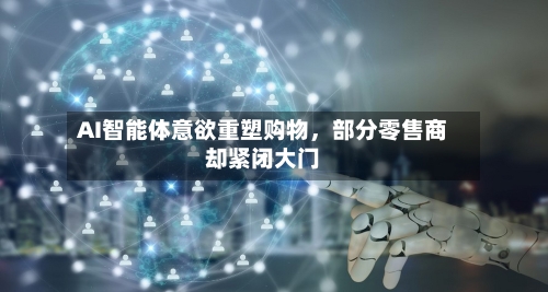 AI智能体意欲重塑购物，部分零售商却紧闭大门