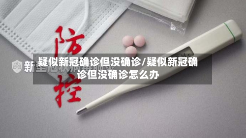 疑似新冠确诊但没确诊/疑似新冠确诊但没确诊怎么办-第2张图片
