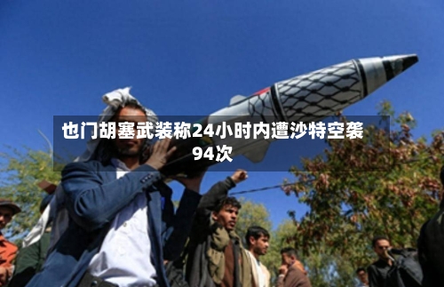 也门胡塞武装称24小时内遭沙特空袭94次