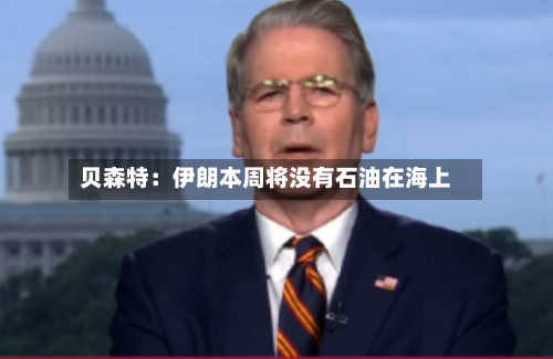贝森特:伊朗本周将没有石油在海上