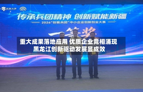 重大成果落地应用 优质企业竞相涌现 黑龙江创新驱动发展显成效-第2张图片
