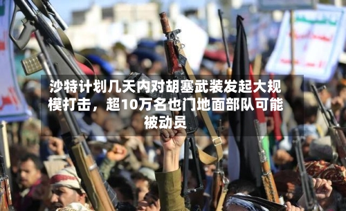 沙特计划几天内对胡塞武装发起大规模打击	，超10万名也门地面部队可能被动员-第2张图片