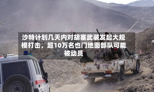 沙特计划几天内对胡塞武装发起大规模打击,超10万名也门地面部队可能被动员