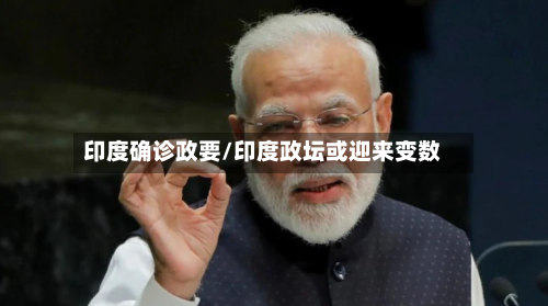 印度确诊政要/印度政坛或迎来变数-第3张图片