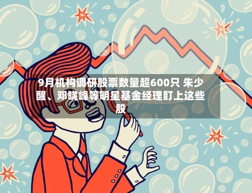 9月机构调研股票数量超600只 朱少醒、邓晓峰等明星基金经理盯上这些股-第2张图片