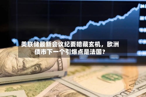 美联储最新会议纪要暗藏玄机，欧洲债市下一个引爆点是法国？-第2张图片