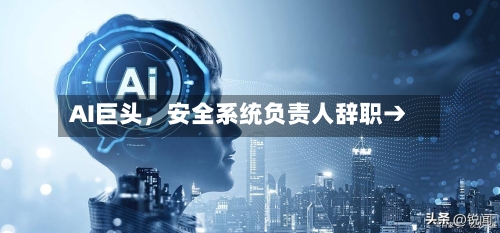 AI巨头	，安全系统负责人辞职→-第2张图片