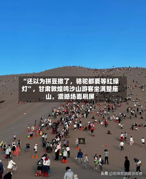 “还以为拼豆撒了	，骆驼都要等红绿灯	”，甘肃敦煌鸣沙山游客坐满整座山，震撼场面刷屏-第2张图片