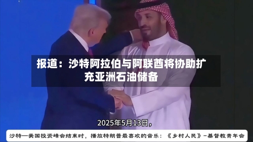 报道：沙特阿拉伯与阿联酋将协助扩充亚洲石油储备-第3张图片