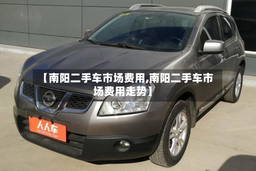 【南阳二手车市场费用,南阳二手车市场费用走势】-第2张图片